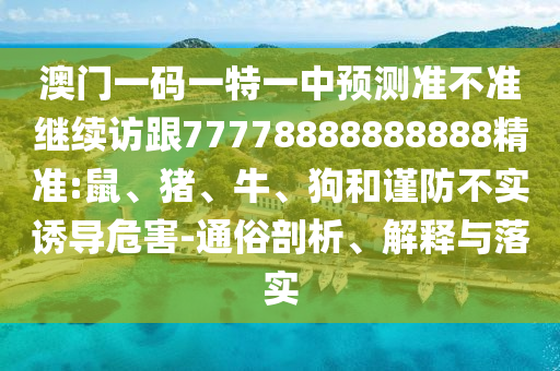 澳門一碼一特一中預測準不準繼續訪跟77778888888888精準:鼠、豬、牛、狗和謹防不實誘導危害-通俗剖析、解釋與落實