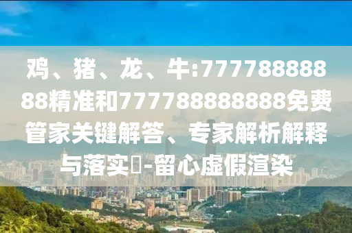雞、豬、龍、牛:77778888888精準和777788888888免費管家關鍵解答、專家解析解釋與落實?-留心虛假渲染