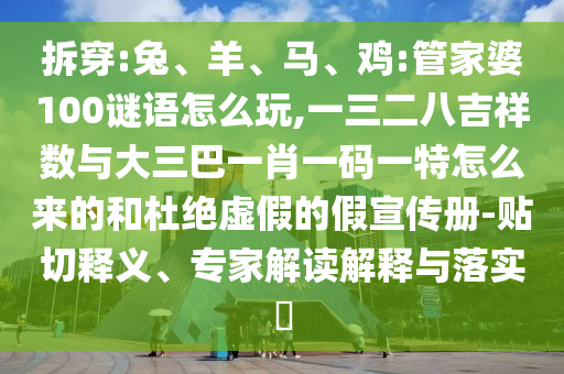 拆穿:兔、羊、馬、雞:管家婆100謎語怎么玩,一三二八吉祥數與大三巴一肖一碼一特怎么來的和杜絕虛假的假宣傳冊-貼切釋義、專家解讀解釋與落實?