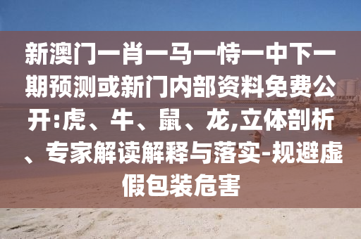 新澳門一肖一馬一恃一中下一期預測或新門內部資料免費公開:虎、牛、鼠、龍,立體剖析、專家解讀解釋與落實-規避虛假包裝危害