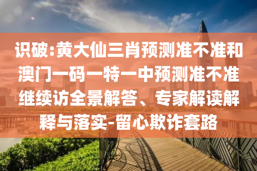 識破:黃大仙三肖預測準不準和澳門一碼一特一中預測準不準繼續訪全景解答、專家解讀解釋與落實-留心欺詐套路