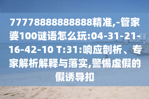 77778888888888精準,-管家婆100謎語怎么玩:04-31-21-16-42-10 T:31:響應剖析、專家解析解釋與落實,警惕虛假的假誘導扣