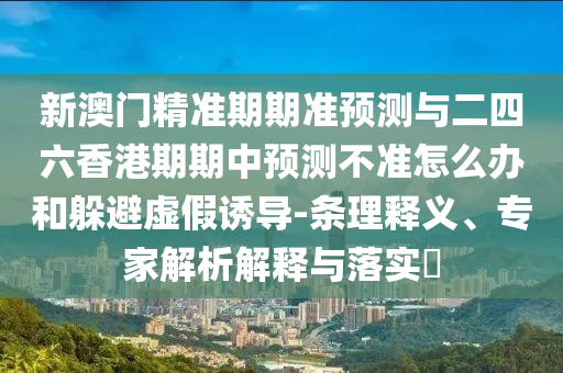 新澳門精準(zhǔn)期期準(zhǔn)預(yù)測與二四六香港期期中預(yù)測不準(zhǔn)怎么辦和躲避虛假誘導(dǎo)-條理釋義、專家解析解釋與落實(shí)?