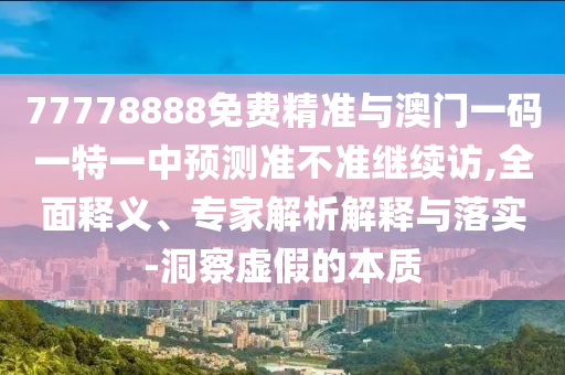 77778888免費精準與澳門一碼一特一中預測準不準繼續訪,全面釋義、專家解析解釋與落實-洞察虛假的本質