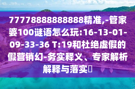 77778888888888精準,-管家婆100謎語怎么玩:16-13-01-09-33-36 T:19和杜絕虛假的假營銷幻-務實釋義、專家解析解釋與落實?