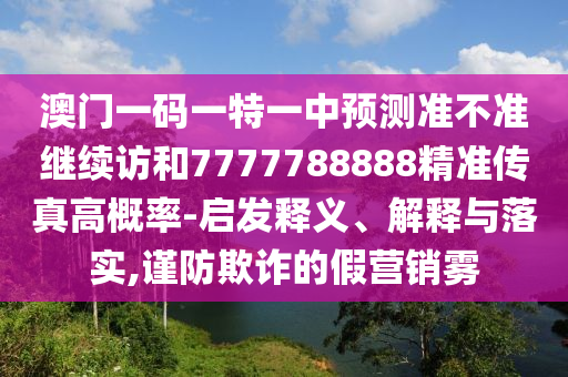 澳門一碼一特一中預測準不準繼續(xù)訪和7777788888精準傳真高概率-啟發(fā)釋義、解釋與落實,謹防欺詐的假營銷霧