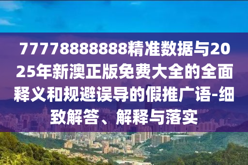 77778888888精準(zhǔn)數(shù)據(jù)與2025年新澳正版免費(fèi)大全的全面釋義和規(guī)避誤導(dǎo)的假推廣語(yǔ)-細(xì)致解答、解釋與落實(shí)