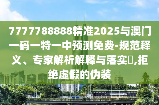 7777788888精準2025與澳門一碼一特一中預測免費-規范釋義、專家解析解釋與落實?,拒絕虛假的偽裝
