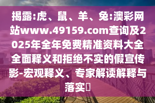 揭露:虎、鼠、羊、兔:澳彩網站www.49159.соm查詢及2025年全年免費精準資料大全全面釋義和拒絕不實的假宣傳影-宏觀釋義、專家解讀解釋與落實?