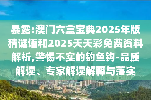 暴露:澳門六盒寶典2025年版猜謎語和2025天天彩免費(fèi)資料解析,警惕不實(shí)的釣魚鉤-品質(zhì)解讀、專家解讀解釋與落實(shí)