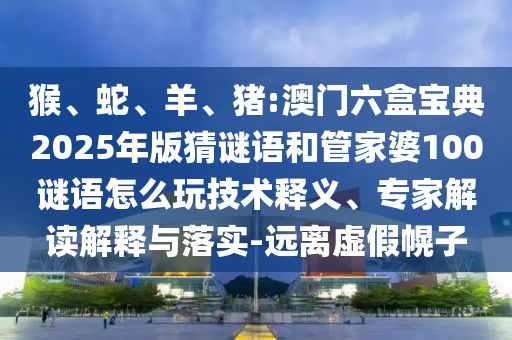 猴、蛇、羊、豬:澳門六盒寶典2025年版猜謎語和管家婆100謎語怎么玩技術釋義、專家解讀解釋與落實-遠離虛假幌子