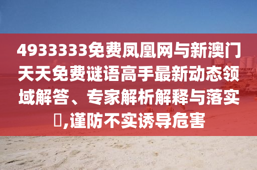 4933333免費鳳凰網與新澳門天天免費謎語高手最新動態領域解答、專家解析解釋與落實?,謹防不實誘導危害