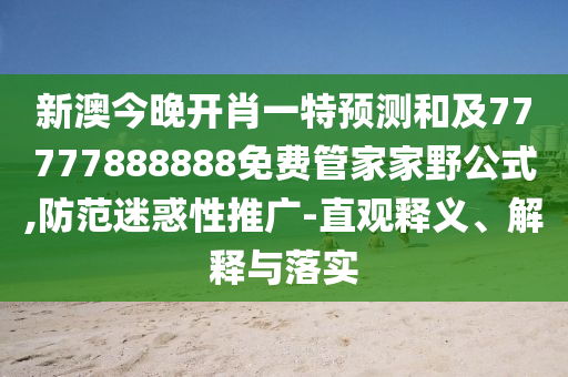 新澳今晚開肖一特預測和及77777888888免費管家家野公式,防范迷惑性推廣-直觀釋義、解釋與落實