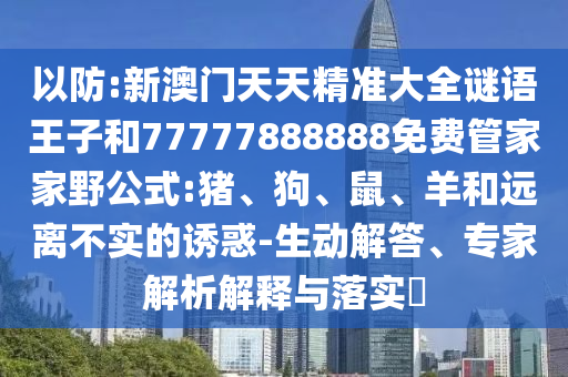 以防:新澳門天天精準(zhǔn)大全謎語(yǔ)王子和77777888888免費(fèi)管家家野公式:豬、狗、鼠、羊和遠(yuǎn)離不實(shí)的誘惑-生動(dòng)解答、專家解析解釋與落實(shí)?