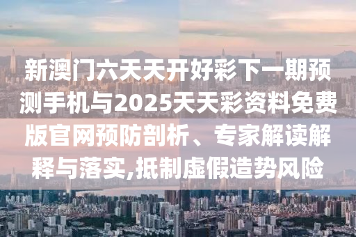 新澳門六天天開好彩下一期預測手機與2025天天彩資料免費版官網預防剖析、專家解讀解釋與落實,抵制虛假造勢風險