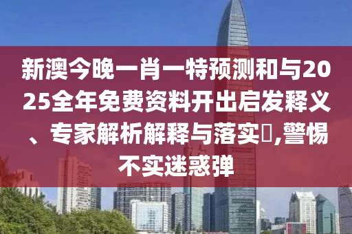 新澳今晚一肖一特預測和與2025全年免費資料開出啟發釋義、專家解析解釋與落實?,警惕不實迷惑彈