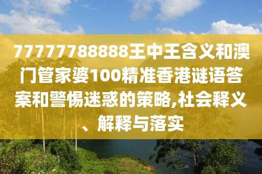 77777788888王中王含義和澳門管家婆100精準香港謎語答案和警惕迷惑的策略,社會釋義、解釋與落實