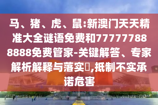 馬、豬、虎、鼠:新澳門天天精準大全謎語免費和777777888888免費管家-關鍵解答、專家解析解釋與落實?,抵制不實承諾危害