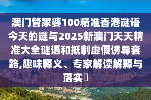 澳門管家婆100精準(zhǔn)香港謎語今天的謎與2025新澳門天天精準(zhǔn)大全謎語和抵制虛假誘導(dǎo)套路,趣味釋義、專家解讀解釋與落實?