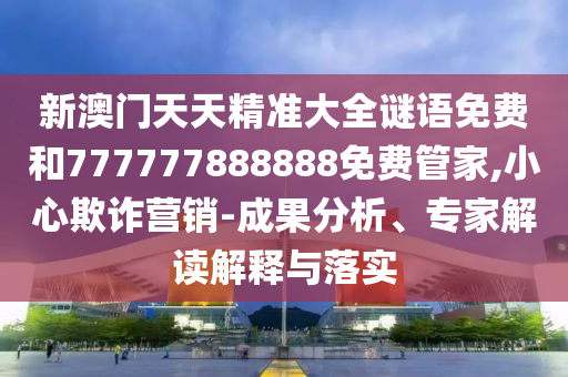 新澳門天天精準大全謎語免費和777777888888免費管家,小心欺詐營銷-成果分析、專家解讀解釋與落實