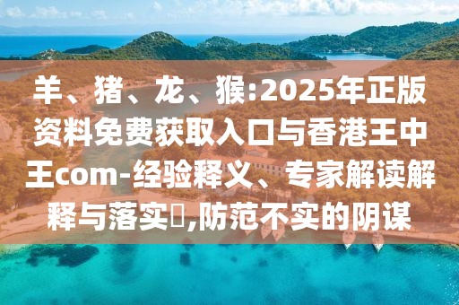 羊、豬、龍、猴:2025年正版資料免費獲取入口與香港王中王com-經驗釋義、專家解讀解釋與落實?,防范不實的陰謀