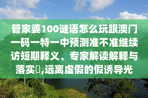 管家婆100謎語怎么玩跟澳門一碼一特一中預測準不準繼續訪短期釋義、專家解讀解釋與落實?,遠離虛假的假誘導光