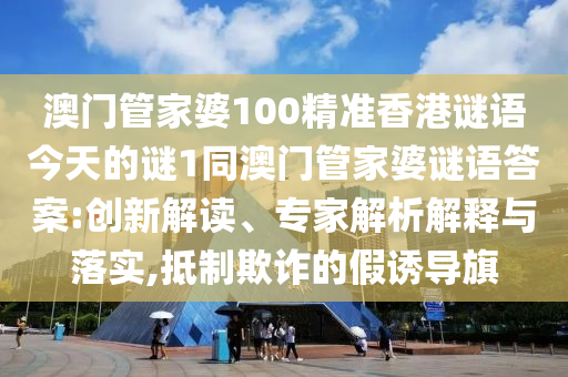 澳門管家婆100精準香港謎語今天的謎1同澳門管家婆謎語答案:創(chuàng)新解讀、專家解析解釋與落實,抵制欺詐的假誘導旗