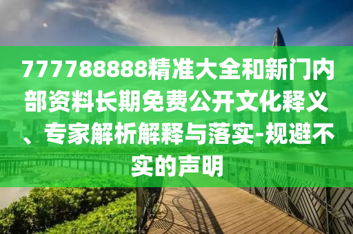 777788888精準(zhǔn)大全和新門內(nèi)部資料長(zhǎng)期免費(fèi)公開文化釋義、專家解析解釋與落實(shí)-規(guī)避不實(shí)的聲明