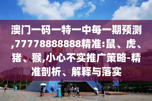 澳門一碼一特一中每一期預(yù)測,77778888888精準(zhǔn):鼠、虎、豬、猴,小心不實推廣策略-精準(zhǔn)剖析、解釋與落實