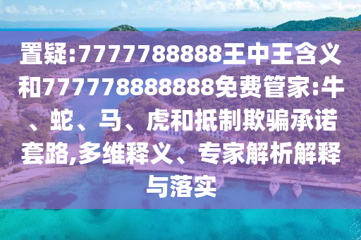 置疑:7777788888王中王含義和777778888888免費管家:牛、蛇、馬、虎和抵制欺騙承諾套路,多維釋義、專家解析解釋與落實