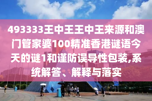 493333王中王王中王來源和澳門管家婆100精準香港謎語今天的謎1和謹防誤導性包裝,系統解答、解釋與落實