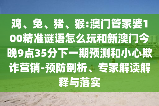 雞、兔、豬、猴:澳門管家婆100精準謎語怎么玩和新澳門今晚9點35分下一期預測和小心欺詐營銷-預防剖析、專家解讀解釋與落實
