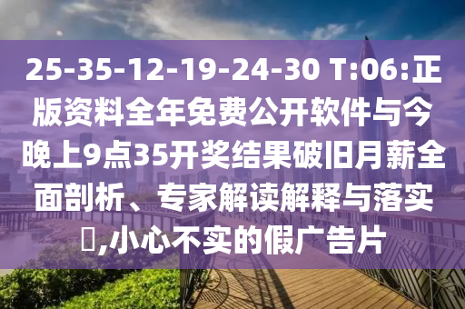 25-35-12-19-24-30 T:06:正版資料全年免費公開軟件與今晚上9點35開獎結果破舊月薪全面剖析、專家解讀解釋與落實?,小心不實的假廣告片