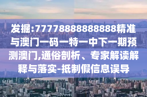 發掘:77778888888888精準與澳門一碼一特一中下一期預測澳門,通俗剖析、專家解讀解釋與落實-抵制假信息誤導