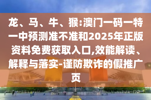 龍、馬、牛、猴:澳門一碼一特一中預(yù)測(cè)準(zhǔn)不準(zhǔn)和2025年正版資料免費(fèi)獲取入口,效能解讀、解釋與落實(shí)-謹(jǐn)防欺詐的假推廣頁