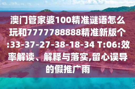 澳門管家婆100精準(zhǔn)謎語怎么玩和7777788888精準(zhǔn)新版?zhèn)€:33-37-27-38-18-34 T:06:效率解讀、解釋與落實(shí),留心誤導(dǎo)的假推廣雨