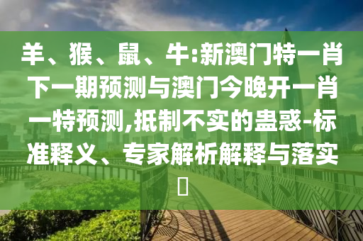 羊、猴、鼠、牛:新澳門特一肖下一期預(yù)測與澳門今晚開一肖一特預(yù)測,抵制不實(shí)的蠱惑-標(biāo)準(zhǔn)釋義、專家解析解釋與落實(shí)?