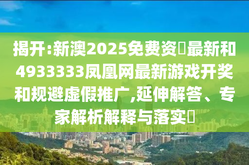 揭開:新澳2025免費(fèi)資枓最新和4933333鳳凰網(wǎng)最新游戲開獎(jiǎng)和規(guī)避虛假推廣,延伸解答、專家解析解釋與落實(shí)?
