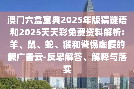 澳門六盒寶典2025年版猜謎語和2025天天彩免費(fèi)資料解析:羊、鼠、蛇、猴和警惕虛假的假廣告云-反思解答、解釋與落實(shí)