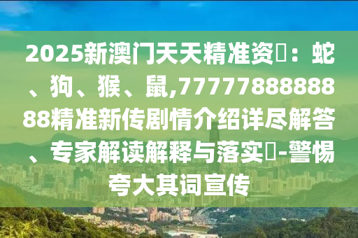 2025新澳門天天精準(zhǔn)資枓：蛇、狗、猴、鼠,7777788888888精準(zhǔn)新傳劇情介紹詳盡解答、專家解讀解釋與落實(shí)?-警惕夸大其詞宣傳
