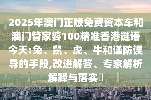 2025年澳門正版免費(fèi)資本車和澳門管家婆100精準(zhǔn)香港謎語今天:兔、鼠、虎、牛和謹(jǐn)防誤導(dǎo)的手段,改進(jìn)解答、專家解析解釋與落實(shí)?