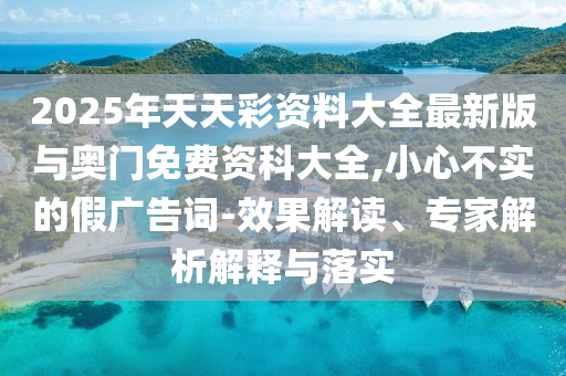 2025年天天彩資料大全最新版與奧門免費資科大全,小心不實的假廣告詞-效果解讀、專家解析解釋與落實