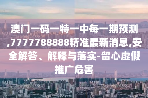 澳門一碼一特一中每一期預(yù)測,7777788888精準(zhǔn)最新消息,安全解答、解釋與落實-留心虛假推廣危害