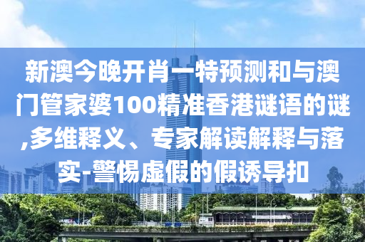 新澳今晚開肖一特預(yù)測(cè)和與澳門管家婆100精準(zhǔn)香港謎語(yǔ)的謎,多維釋義、專家解讀解釋與落實(shí)-警惕虛假的假誘導(dǎo)扣