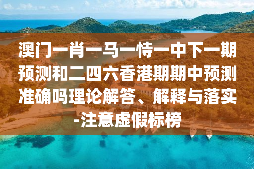 澳門一肖一馬一恃一中下一期預測和二四六香港期期中預測準確嗎理論解答、解釋與落實-注意虛假標榜