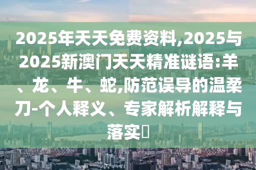 2025年天天免費資料,2025與2025新澳門天天精準謎語:羊、龍、牛、蛇,防范誤導的溫柔刀-個人釋義、專家解析解釋與落實?