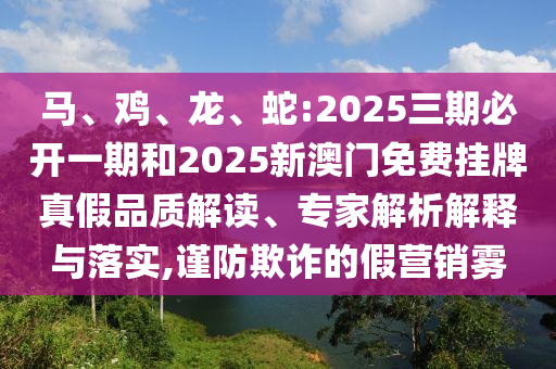 馬、雞、龍、蛇:2025三期必開一期和2025新澳門免費(fèi)掛牌真假品質(zhì)解讀、專家解析解釋與落實(shí),謹(jǐn)防欺詐的假營(yíng)銷霧