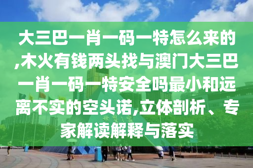 大三巴一肖一碼一特怎么來的,木火有錢兩頭找與澳門大三巴一肖一碼一特安全嗎最小和遠離不實的空頭諾,立體剖析、專家解讀解釋與落實