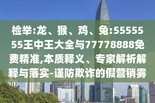 檢舉:龍、猴、雞、兔:5555555王中王大全與77778888免費精準,本質釋義、專家解析解釋與落實-謹防欺詐的假營銷霧