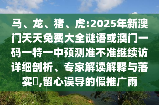 馬、龍、豬、虎:2025年新澳門天天免費(fèi)大全謎語或澳門一碼一特一中預(yù)測準(zhǔn)不準(zhǔn)繼續(xù)訪詳細(xì)剖析、專家解讀解釋與落實(shí)?,留心誤導(dǎo)的假推廣雨